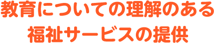 教育についての理解のある福祉サービスの提供