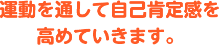 運動を通して自己肯定感を高めていきます。